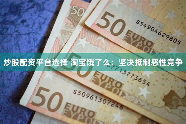 炒股配资平台选择 淘宝饿了么:坚决抵制恶性竞争