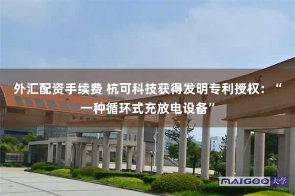 外汇配资手续费 杭可科技获得发明专利授权：“一种循环式充放电设备”