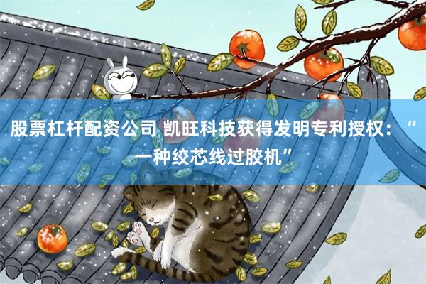 股票杠杆配资公司 凯旺科技获得发明专利授权：“一种绞芯线过胶机”
