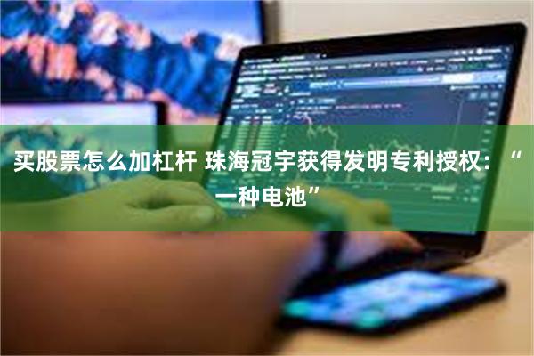 买股票怎么加杠杆 珠海冠宇获得发明专利授权：“一种电池”