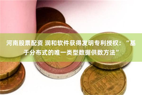 河南股票配资 润和软件获得发明专利授权：“基于分布式的唯一类型数据供数方法”