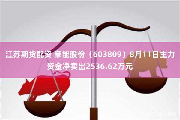 江苏期货配资 豪能股份（603809）8月11日主力资金净卖出2536.62万元