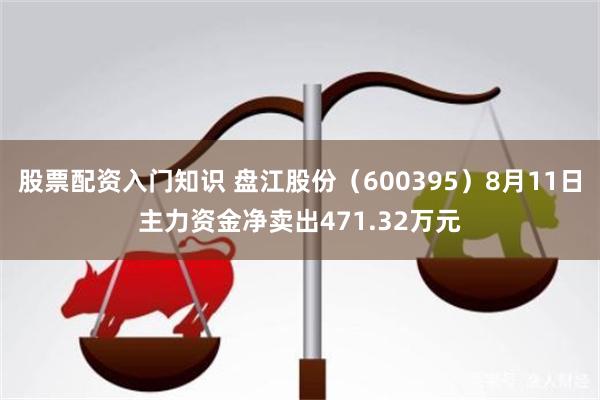 股票配资入门知识 盘江股份（600395）8月11日主力资金净卖出471.32万元