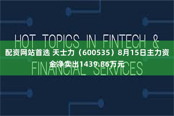 配资网站首选 天士力（600535）8月15日主力资金净卖出1439.86万元