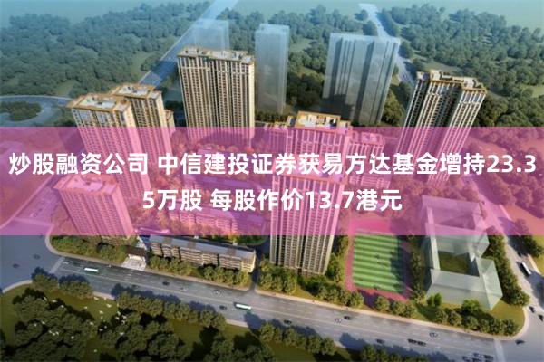 炒股融资公司 中信建投证券获易方达基金增持23.35万股 每股作价13.7港元