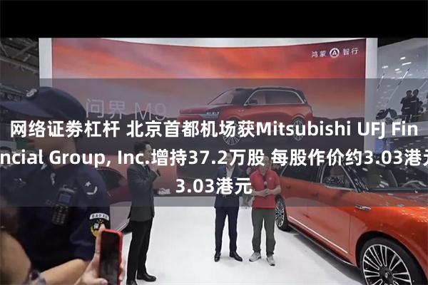 网络证劵杠杆 北京首都机场获Mitsubishi UFJ Financial Group, Inc.增持37.2万股 每股作价约3.03港元