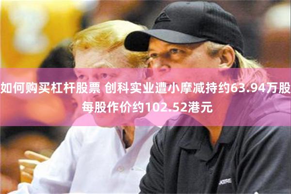 如何购买杠杆股票 创科实业遭小摩减持约63.94万股 每股作价约102.52港元