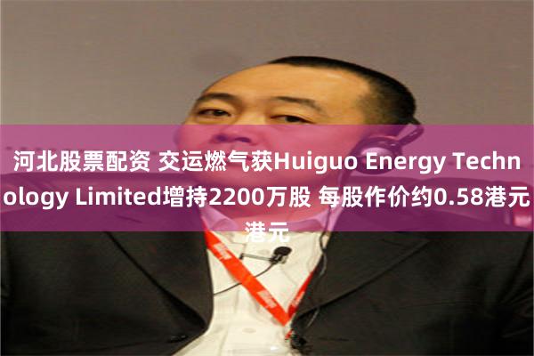 河北股票配资 交运燃气获Huiguo Energy Technology Limited增持2200万股 每股作价约0.58港元