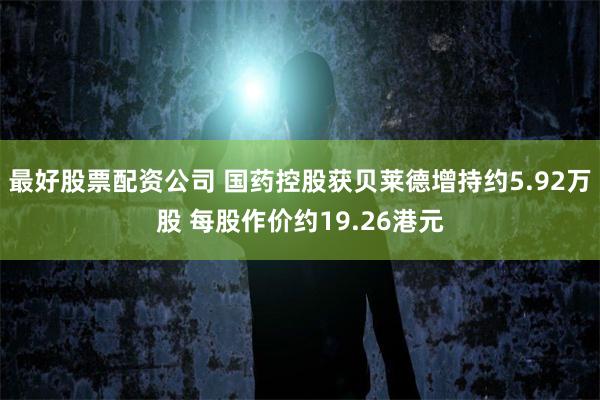 最好股票配资公司 国药控股获贝莱德增持约5.92万股 每股作价约19.26港元
