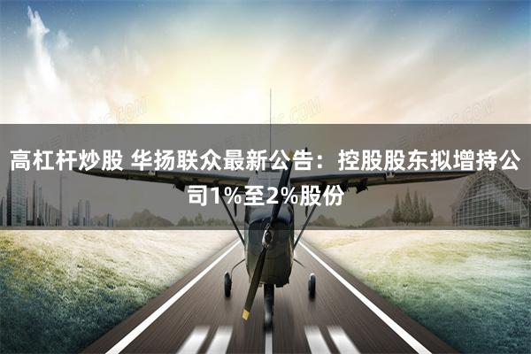 高杠杆炒股 华扬联众最新公告：控股股东拟增持公司1%至2%股份