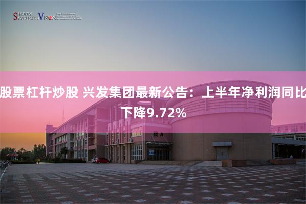 股票杠杆炒股 兴发集团最新公告：上半年净利润同比下降9.72%