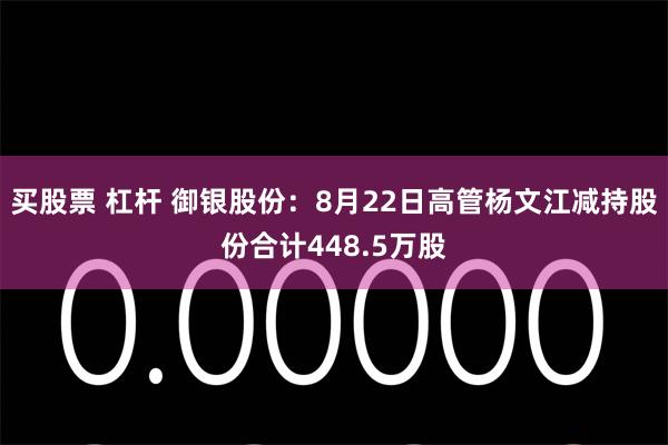 买股票 杠杆 御银股份：8月22日高管杨文江减持股份合计448.5万股