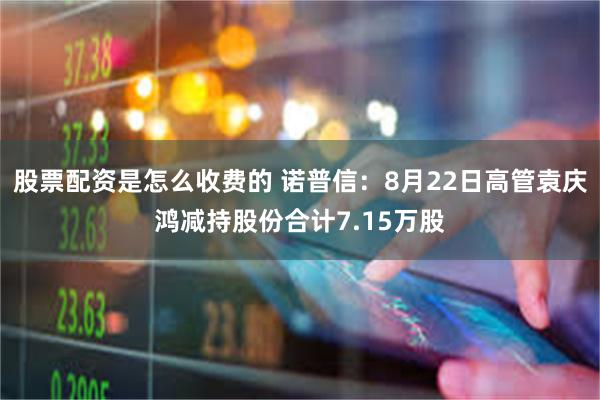 股票配资是怎么收费的 诺普信:8月22日高管袁庆鸿减持股份合计7.15万股