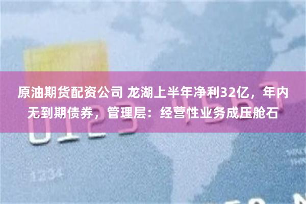 原油期货配资公司 龙湖上半年净利32亿，年内无到期债券，管理层：经营性业务成压舱石