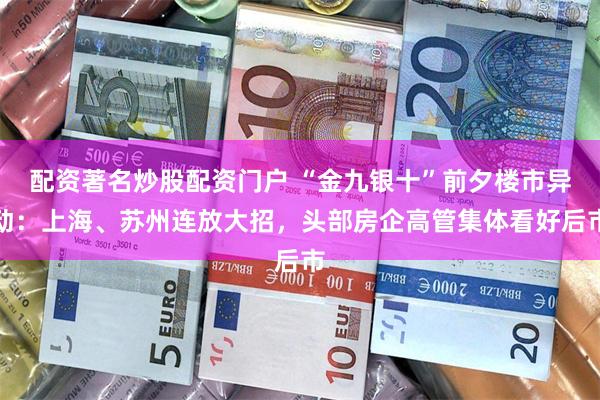 配资著名炒股配资门户 “金九银十”前夕楼市异动：上海、苏州连放大招，头部房企高管集体看好后市