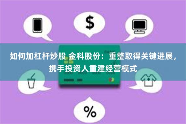 如何加杠杆炒股 金科股份：重整取得关键进展，携手投资人重建经营模式