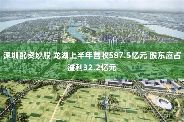 深圳配资炒股 龙湖上半年营收587.5亿元 股东应占溢利32.2亿元