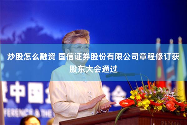 炒股怎么融资 国信证券股份有限公司章程修订获股东大会通过