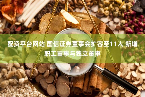 配资平台网站 国信证券董事会扩容至11人 新增职工董事与独立董事