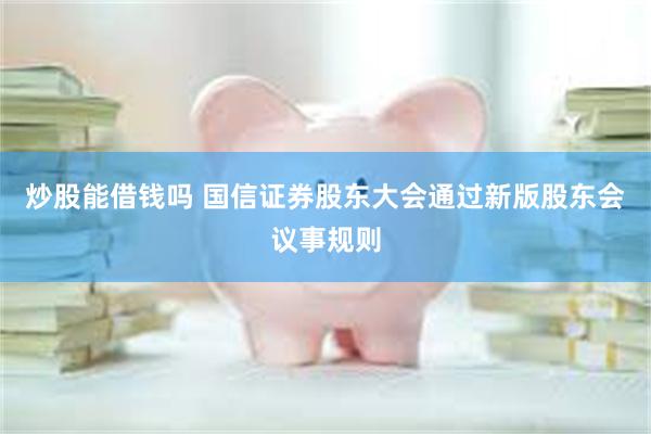 炒股能借钱吗 国信证券股东大会通过新版股东会议事规则