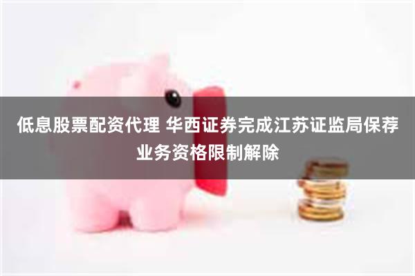 低息股票配资代理 华西证券完成江苏证监局保荐业务资格限制解除