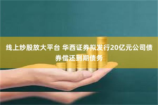 线上炒股放大平台 华西证券拟发行20亿元公司债券偿还到期债务