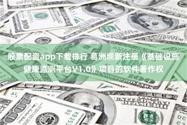 股票配资app下载排行 葛洲坝新注册《基础设施健康监测平台V1.0》项目的软件著作权