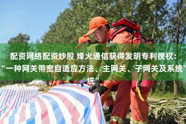 配资网络配资炒股 烽火通信获得发明专利授权:“一种网关带宽自适应方法、主网关、子网关及系统”