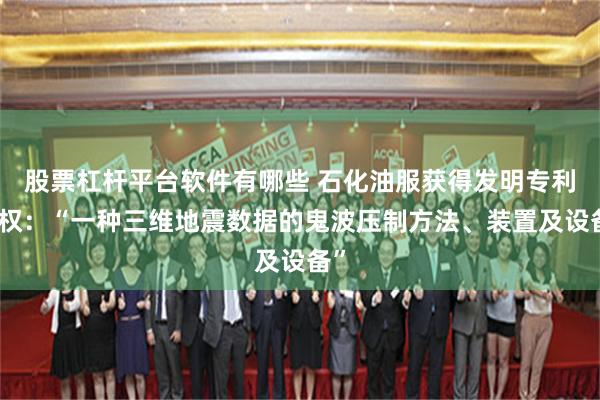 股票杠杆平台软件有哪些 石化油服获得发明专利授权:“一种三维地震数据的鬼波压制方法、装置及设备”
