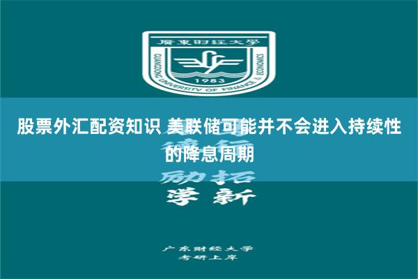 股票外汇配资知识 美联储可能并不会进入持续性的降息周期