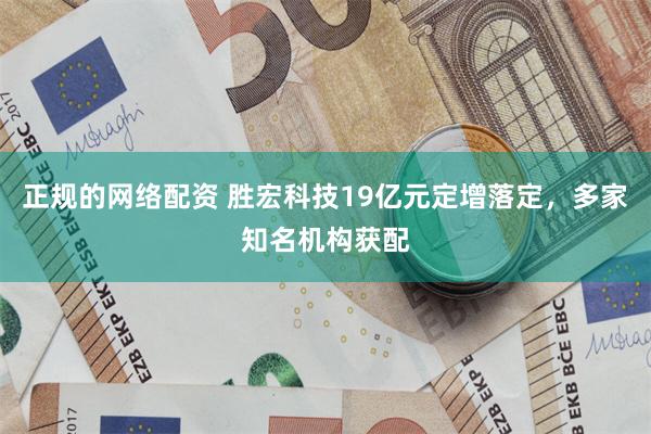 正规的网络配资 胜宏科技19亿元定增落定，多家知名机构获配