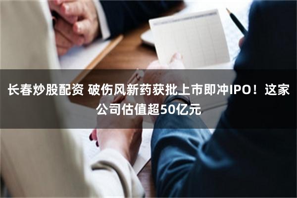 长春炒股配资 破伤风新药获批上市即冲IPO!这家公司估值超50亿元