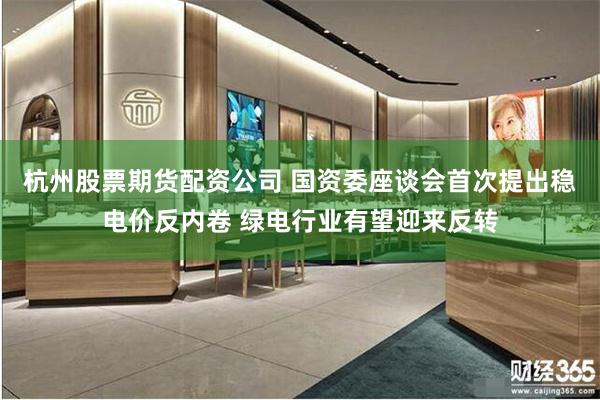 杭州股票期货配资公司 国资委座谈会首次提出稳电价反内卷 绿电行业有望迎来反转