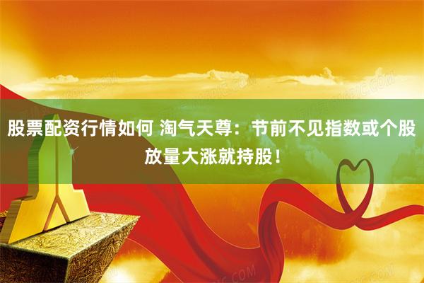 股票配资行情如何 淘气天尊：节前不见指数或个股放量大涨就持股！