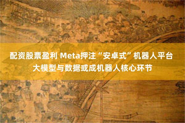 配资股票盈利 Meta押注“安卓式”机器人平台 大模型与数据或成机器人核心环节