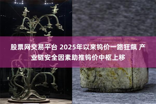 股票网交易平台 2025年以来钨价一路狂飙 产业链安全因素助推钨价中枢上移