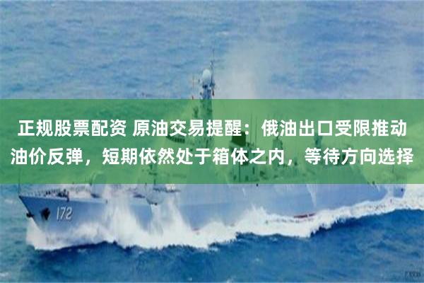 正规股票配资 原油交易提醒：俄油出口受限推动油价反弹，短期依然处于箱体之内，等待方向选择