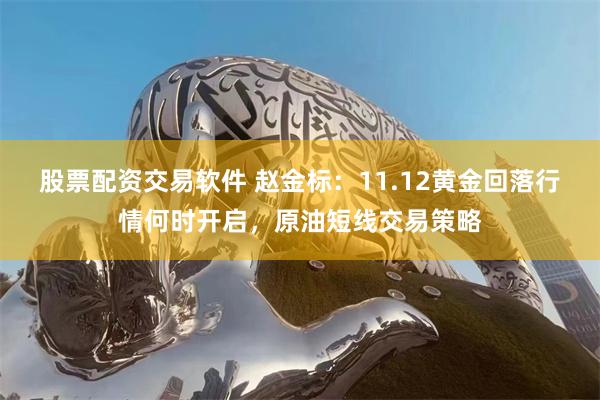 股票配资交易软件 赵金标：11.12黄金回落行情何时开启，原油短线交易策略