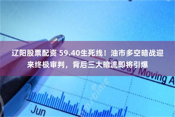 辽阳股票配资 59.40生死线！油市多空暗战迎来终极审判，背后三大暗流即将引爆