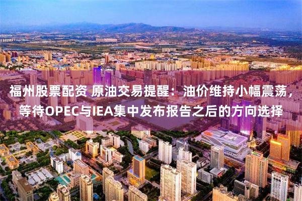 福州股票配资 原油交易提醒：油价维持小幅震荡，等待OPEC与IEA集中发布报告之后的方向选择
