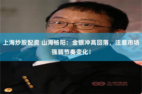 上海炒股配资 山海杨阳：金银冲高回落，注意市场强弱节奏变化！