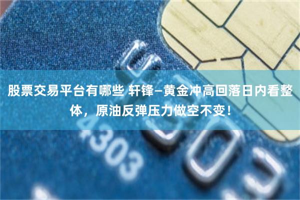 股票交易平台有哪些 轩锋—黄金冲高回落日内看整体，原油反弹压力做空不变！