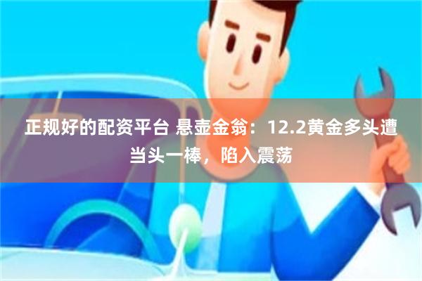 正规好的配资平台 悬壶金翁：12.2黄金多头遭当头一棒，陷入震荡