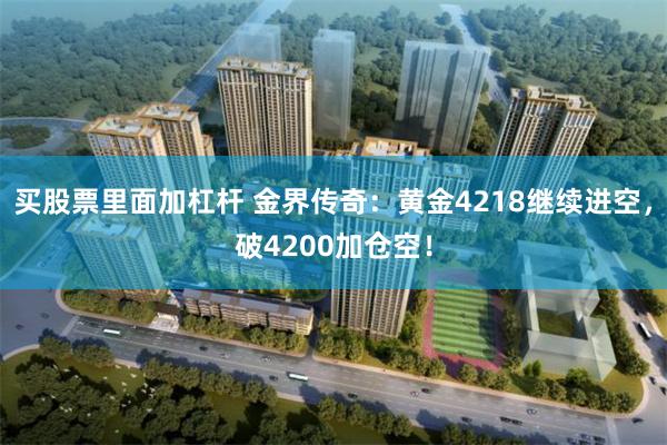 买股票里面加杠杆 金界传奇：黄金4218继续进空，破4200加仓空！