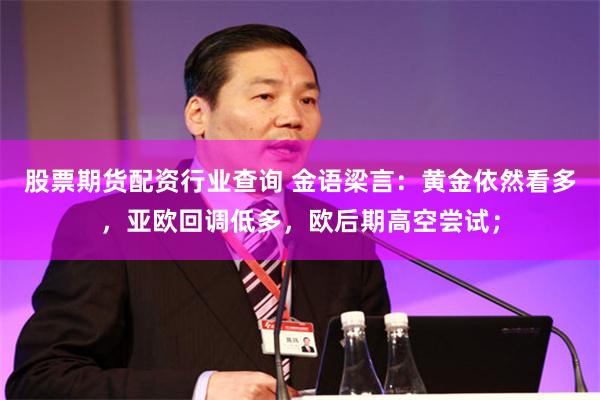 股票期货配资行业查询 金语梁言：黄金依然看多，亚欧回调低多，欧后期高空尝试；
