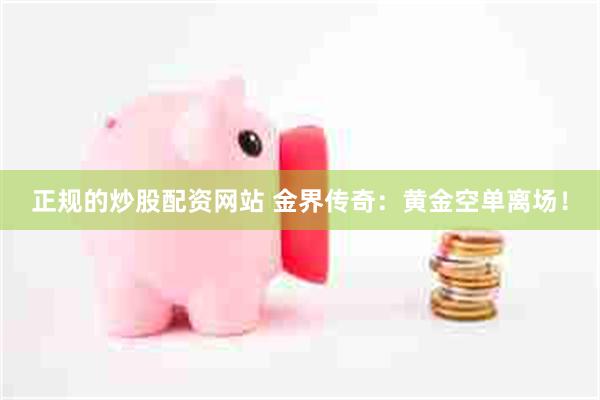 正规的炒股配资网站 金界传奇：黄金空单离场！