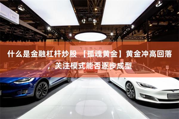 什么是金融杠杆炒股 【孤魂黄金】黄金冲高回落，关注模式能否逐步成型