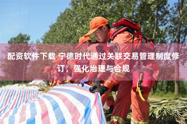配资软件下载 宁德时代通过关联交易管理制度修订，强化治理与合规