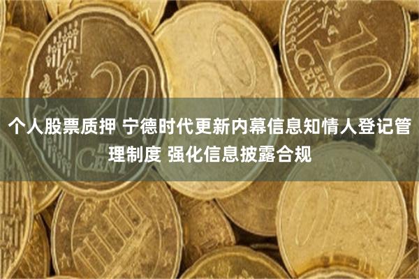 个人股票质押 宁德时代更新内幕信息知情人登记管理制度 强化信息披露合规