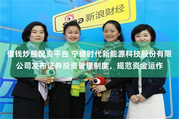 借钱炒股配资平台 宁德时代新能源科技股份有限公司发布证券投资管理制度，规范资金运作